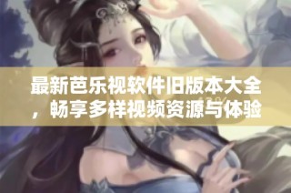 最新芭乐视软件旧版本大全，畅享多样视频资源与体验