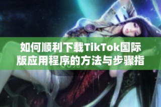 如何顺利下载TikTok国际版应用程序的方法与步骤指南