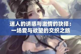 迷人的诱惑与激情的抉择：一场爱与欲望的交织之旅