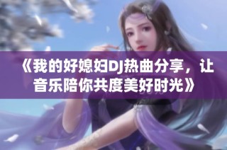 《我的好媳妇DJ热曲分享，让音乐陪你共度美好时光》