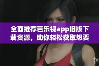 全面推荐芭乐视app旧版下载资源，助你轻松获取想要版本