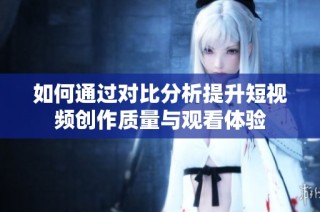 如何通过对比分析提升短视频创作质量与观看体验