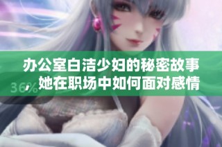 办公室白洁少妇的秘密故事，她在职场中如何面对感情挑战和冲突