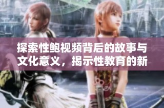 探索性鲍视频背后的故事与文化意义，揭示性教育的新视角
