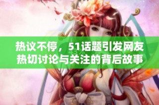 热议不停，51话题引发网友热切讨论与关注的背后故事揭秘