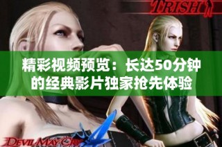 精彩视频预览：长达50分钟的经典影片独家抢先体验
