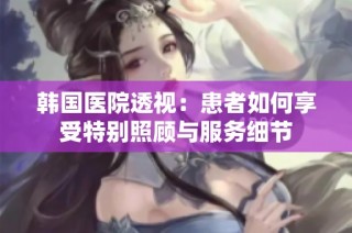 韩国医院透视：患者如何享受特别照顾与服务细节
