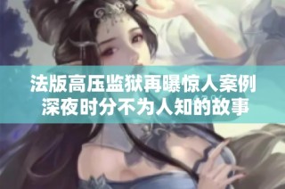 法版高压监狱再曝惊人案例 深夜时分不为人知的故事