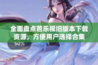 全面盘点芭乐视旧版本下载资源，方便用户选择合集
