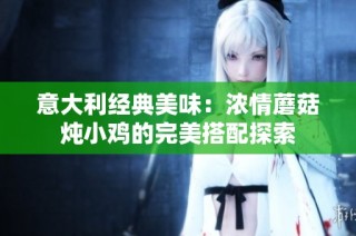意大利经典美味：浓情蘑菇炖小鸡的完美搭配探索