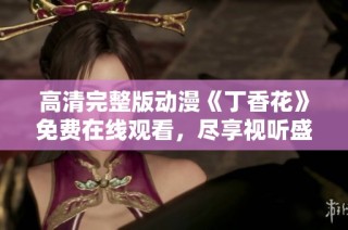 高清完整版动漫《丁香花》免费在线观看，尽享视听盛宴
