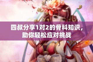 四叔分享1对2的骨科知识，助你轻松应对挑战