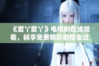 《爱丫爱丫》电视剧在线观看，畅享免费精彩剧情全过程