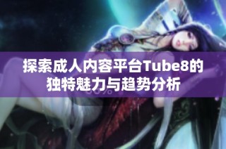 探索成人内容平台Tube8的独特魅力与趋势分析