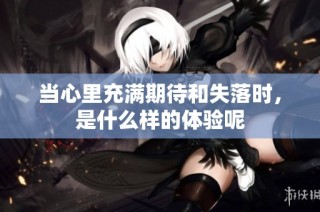 当心里充满期待和失落时，是什么样的体验呢