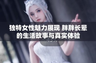 独特女性魅力展现 胖胖长辈的生活故事与真实体验