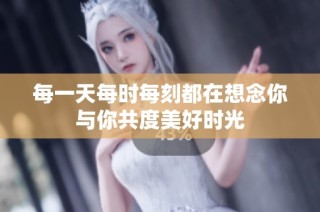 每一天每时每刻都在想念你与你共度美好时光