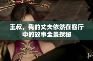 王叔，我的丈夫依然在客厅中的故事全景探秘