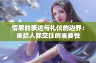 情感的表达与礼仪的边界：重拾人际交往的重要性