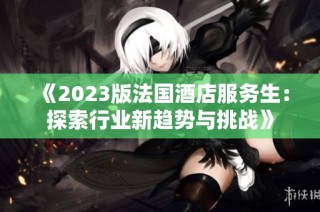 《2023版法国酒店服务生：探索行业新趋势与挑战》