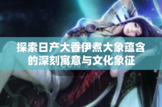 探索日产大香伊煮大象蕴含的深刻寓意与文化象征