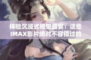 体验沉浸式视觉盛宴：这些IMAX影片绝对不容错过的精彩之作