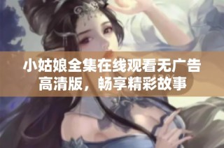 小姑娘全集在线观看无广告高清版，畅享精彩故事
