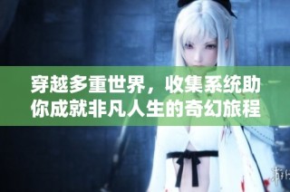 穿越多重世界，收集系统助你成就非凡人生的奇幻旅程