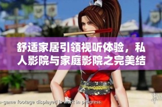 舒适家居引领视听体验，私人影院与家庭影院之完美结合揭秘
