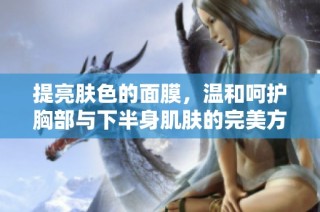 提亮肤色的面膜，温和呵护胸部与下半身肌肤的完美方案