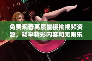 免费观看高质量樱桃视频资源，畅享精彩内容和无限乐趣