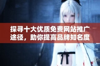 探寻十大优质免费网站推广途径，助你提高品牌知名度与流量