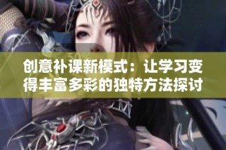 创意补课新模式：让学习变得丰富多彩的独特方法探讨