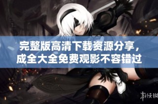 完整版高清下载资源分享，成全大全免费观影不容错过