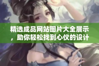 精选成品网站图片大全展示，助你轻松找到心仪的设计灵感与创意元素