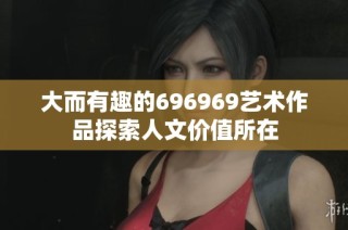 大而有趣的696969艺术作品探索人文价值所在