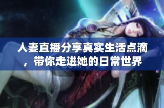 人妻直播分享真实生活点滴，带你走进她的日常世界