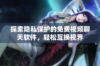 探索隐私保护的免费视频聊天软件，轻松互换视界