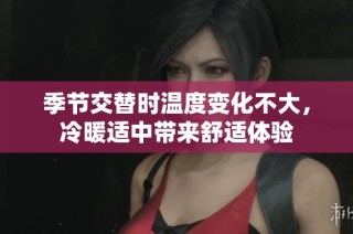 季节交替时温度变化不大，冷暖适中带来舒适体验