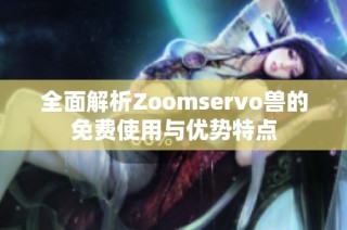 全面解析Zoomservo兽的免费使用与优势特点