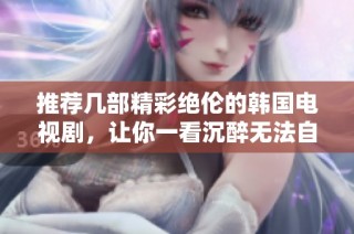 推荐几部精彩绝伦的韩国电视剧，让你一看沉醉无法自拔的佳作