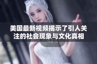 美国最新视频揭示了引人关注的社会现象与文化真相