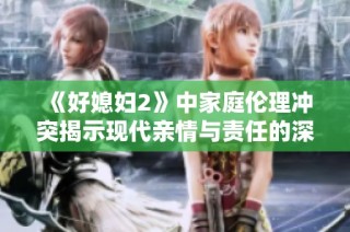 《好媳妇2》中家庭伦理冲突揭示现代亲情与责任的深刻博弈
