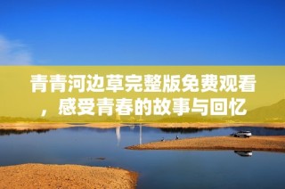 青青河边草完整版免费观看，感受青春的故事与回忆