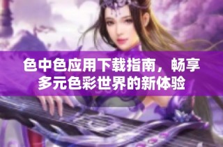 色中色应用下载指南，畅享多元色彩世界的新体验