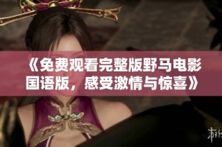 《免费观看完整版野马电影国语版，感受激情与惊喜》
