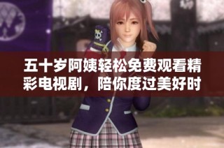 五十岁阿姨轻松免费观看精彩电视剧，陪你度过美好时光