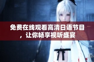免费在线观看高清日语节目，让你畅享视听盛宴