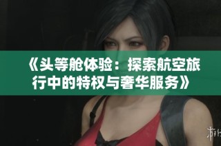 《头等舱体验：探索航空旅行中的特权与奢华服务》
