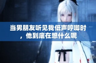 当男朋友听见我低声哼唧时，他到底在想什么呢